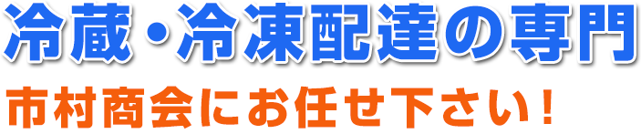 冷蔵・冷凍配達の専門　市村商会にお任せ下さい