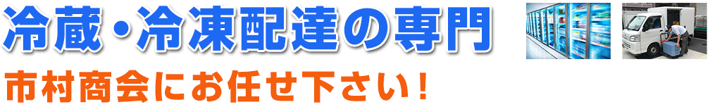 冷蔵・冷凍配達の専門　市村商会にお任せ下さい